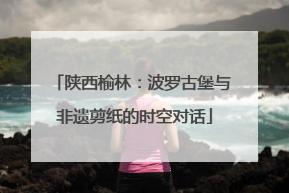 陕西榆林：波罗古堡与非遗剪纸的时空对话